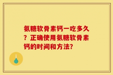 氨糖软骨素钙一吃多久？正确使用氨糖软骨素钙的时间和方法？