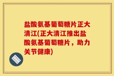 盐酸氨基葡萄糖片正大清江(正大清江推出盐酸氨基葡萄糖片，助力关节健康)