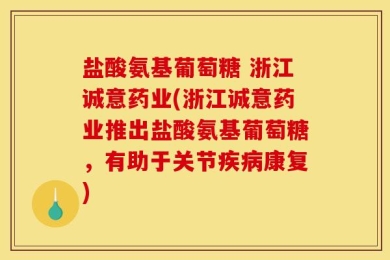 盐酸氨基葡萄糖 浙江诚意药业(浙江诚意药业推出盐酸氨基葡萄糖，有助于关节疾病康复)