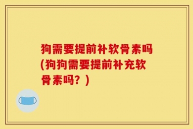 狗需要提前补软骨素吗(狗狗需要提前补充软骨素吗？)