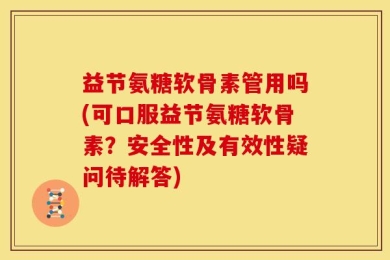 益节氨糖软骨素管用吗(可口服益节氨糖软骨素？安全性及有效性疑问待解答)