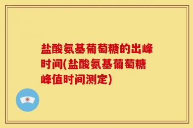 盐酸氨基葡萄糖的出峰时间(盐酸氨基葡萄糖峰值时间测定)