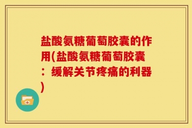 盐酸氨糖葡萄胶囊的作用(盐酸氨糖葡萄胶囊：缓解关节疼痛的利器)