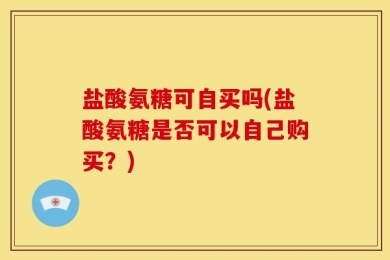 盐酸氨糖可自买吗(盐酸氨糖是否可以自己购买？)