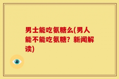 男士能吃氨糖么(男人能不能吃氨糖？新闻解读)