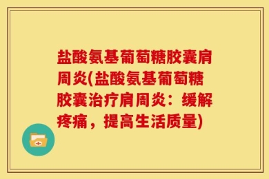 盐酸氨基葡萄糖胶囊肩周炎(盐酸氨基葡萄糖胶囊治疗肩周炎：缓解疼痛，提高生活质量)