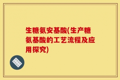 生糖氨安基酸(生产糖氨基酸的工艺流程及应用探究)