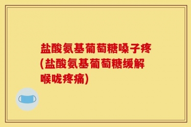 盐酸氨基葡萄糖嗓子疼(盐酸氨基葡萄糖缓解喉咙疼痛)