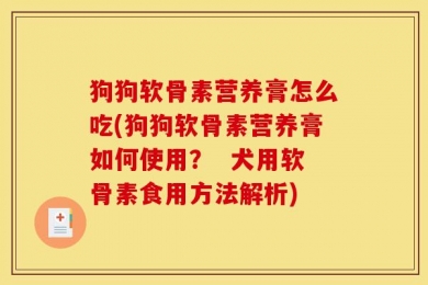狗狗软骨素营养膏怎么吃(狗狗软骨素营养膏如何使用？  犬用软骨素食用方法解析)