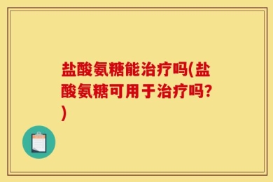 盐酸氨糖能治疗吗(盐酸氨糖可用于治疗吗？)