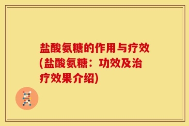 盐酸氨糖的作用与疗效(盐酸氨糖：功效及治疗效果介绍)