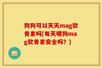 狗狗可以天天mag软骨素吗(每天喂狗mag软骨素安全吗？)
