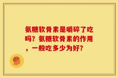 氨糖软骨素是嚼碎了吃吗？氨糖软骨素的作用，一般吃多少为好？