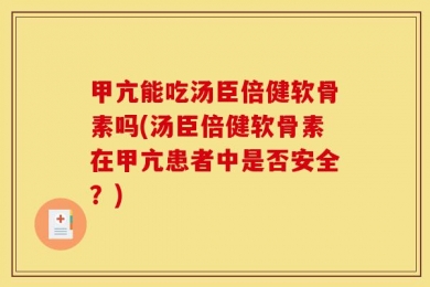 甲亢能吃汤臣倍健软骨素吗(汤臣倍健软骨素在甲亢患者中是否安全？)