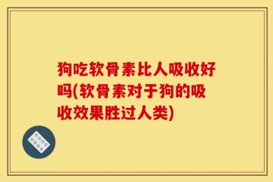 狗吃软骨素比人吸收好吗(软骨素对于狗的吸收效果胜过人类)