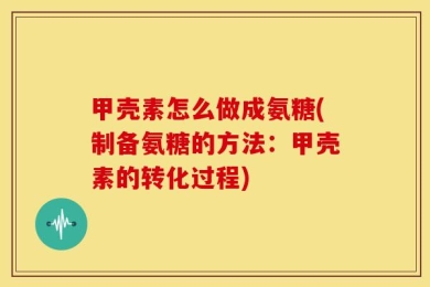 甲壳素怎么做成氨糖(制备氨糖的方法：甲壳素的转化过程)