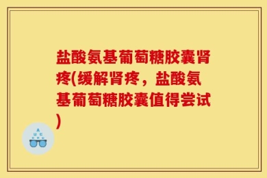 盐酸氨基葡萄糖胶囊肾疼(缓解肾疼，盐酸氨基葡萄糖胶囊值得尝试)