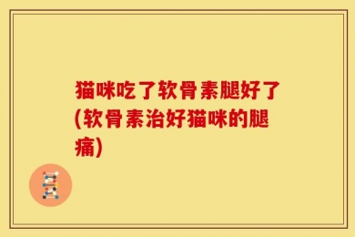 猫咪吃了软骨素腿好了(软骨素治好猫咪的腿痛)