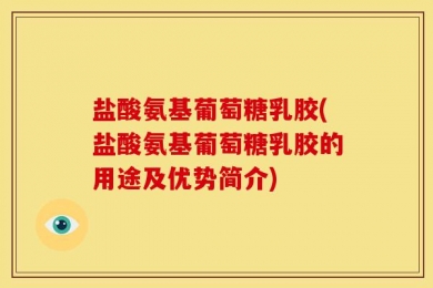 盐酸氨基葡萄糖乳胶(盐酸氨基葡萄糖乳胶的用途及优势简介)
