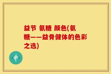 益节 氨糖 颜色(氨糖——益骨健体的色彩之选)