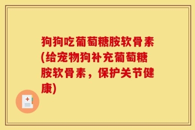 狗狗吃葡萄糖胺软骨素(给宠物狗补充葡萄糖胺软骨素，保护关节健康)