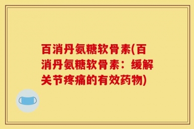 百消丹氨糖软骨素(百消丹氨糖软骨素：缓解关节疼痛的有效药物)