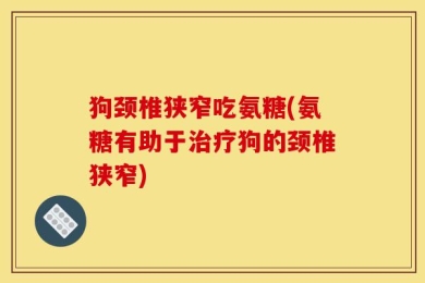 狗颈椎狭窄吃氨糖(氨糖有助于治疗狗的颈椎狭窄)