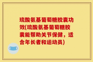 琉酸氨基葡萄糖胶囊功效(琉酸氨基葡萄糖胶囊能帮助关节保健，适合年长者和运动员)