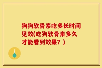 狗狗软骨素吃多长时间见效(吃狗软骨素多久才能看到效果？)