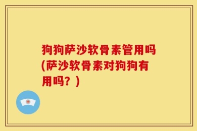 狗狗萨沙软骨素管用吗(萨沙软骨素对狗狗有用吗？)