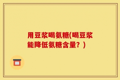 用豆浆喝氨糖(喝豆浆能降低氨糖含量？)