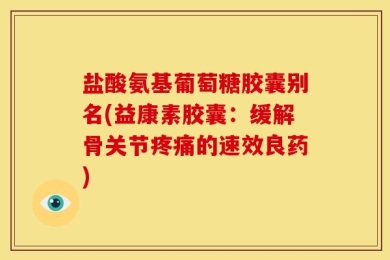 盐酸氨基葡萄糖胶囊别名(益康素胶囊：缓解骨关节疼痛的速效良药)