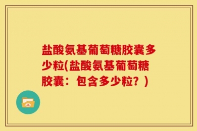 盐酸氨基葡萄糖胶囊多少粒(盐酸氨基葡萄糖胶囊：包含多少粒？)