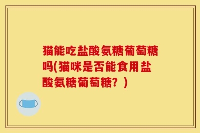 猫能吃盐酸氨糖葡萄糖吗(猫咪是否能食用盐酸氨糖葡萄糖？)