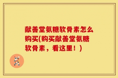 献善堂氨糖软骨素怎么购买(购买献善堂氨糖软骨素，看这里！)
