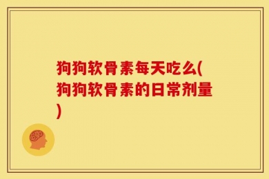 狗狗软骨素每天吃么(狗狗软骨素的日常剂量)