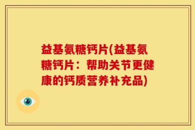 益基氨糖钙片(益基氨糖钙片：帮助关节更健康的钙质营养补充品)