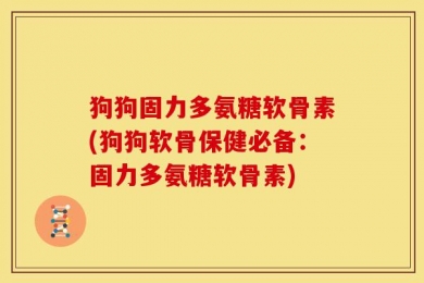 狗狗固力多氨糖软骨素(狗狗软骨保健必备：固力多氨糖软骨素)
