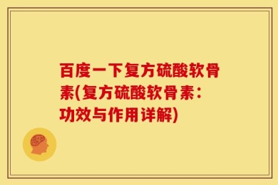百度一下复方硫酸软骨素(复方硫酸软骨素：功效与作用详解)