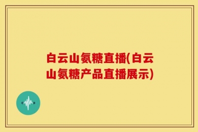 白云山氨糖直播(白云山氨糖产品直播展示)