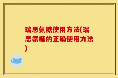瑞思氨糖使用方法(瑞思氨糖的正确使用方法)