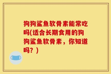 狗狗鲨鱼软骨素能常吃吗(适合长期食用的狗狗鲨鱼软骨素，你知道吗？)