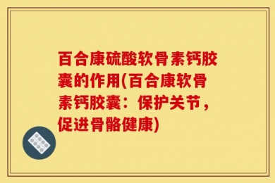 百合康硫酸软骨素钙胶囊的作用(百合康软骨素钙胶囊：保护关节，促进骨骼健康)