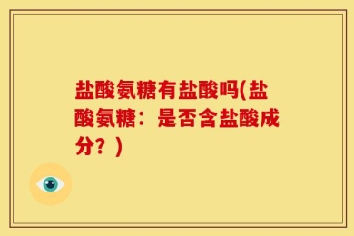 盐酸氨糖有盐酸吗(盐酸氨糖：是否含盐酸成分？)