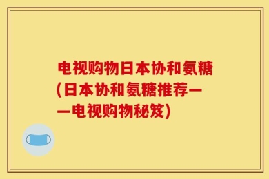 电视购物日本协和氨糖(日本协和氨糖推荐——电视购物秘笈)