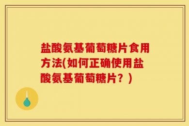 盐酸氨基葡萄糖片食用方法(如何正确使用盐酸氨基葡萄糖片？)