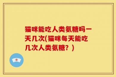 猫咪能吃人类氨糖吗一天几次(猫咪每天能吃几次人类氨糖？)
