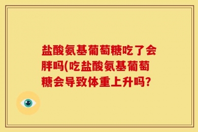 盐酸氨基葡萄糖吃了会胖吗(吃盐酸氨基葡萄糖会导致体重上升吗？