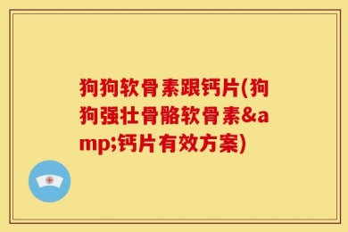 狗狗软骨素跟钙片(狗狗强壮骨骼软骨素&钙片有效方案)