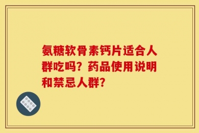 氨糖软骨素钙片适合人群吃吗？药品使用说明和禁忌人群？
